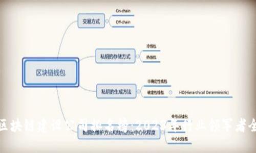 最新区块链建设公司排名榜：2023年行业领军者全解读
