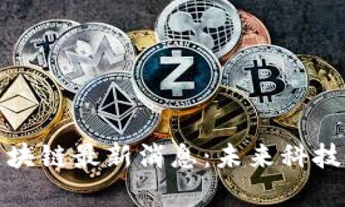 洛阳市区块链最新消息:未来科技的新篇章