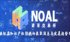 区块链在知识产权领域的最新消息与发展趋势分