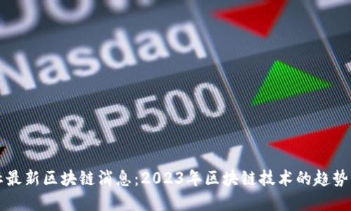 路透社最新区块链消息:2023年区块链技术的趋势与应用
