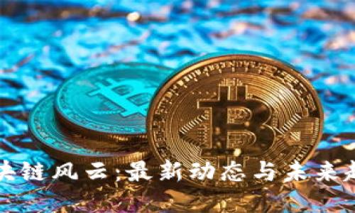区块链风云:最新动态与未来趋势