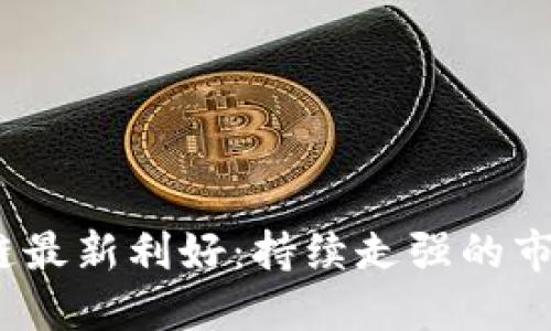 2023年区块链最新利好:持续走强的市场机遇与挑战