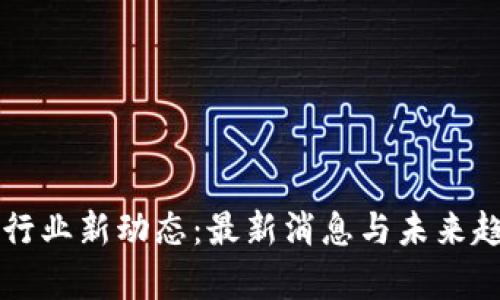区块链行业新动态:最新消息与未来趋势分析