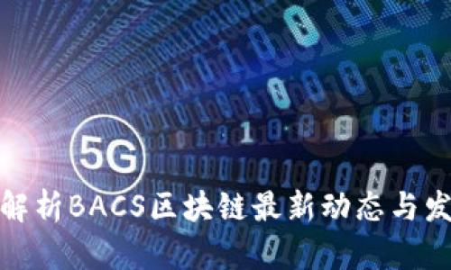 全方位解析BACS区块链最新动态与发展趋势