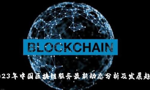 2023年中国区块链服务最新动态分析及发展趋势