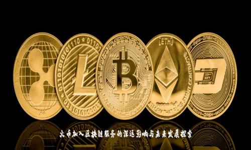 火币加入区块链服务的深远影响与未来发展探索