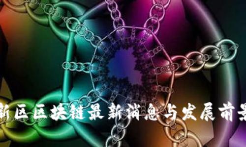 雄安新区区块链最新消息与发展前景分析