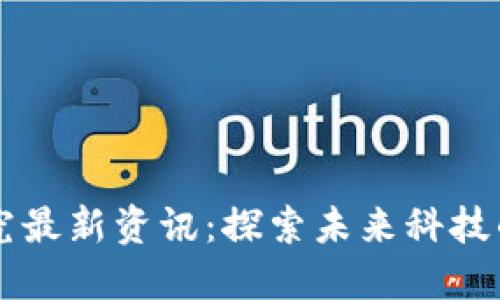 区块链研究最新资讯:探索未来科技的无尽可能
