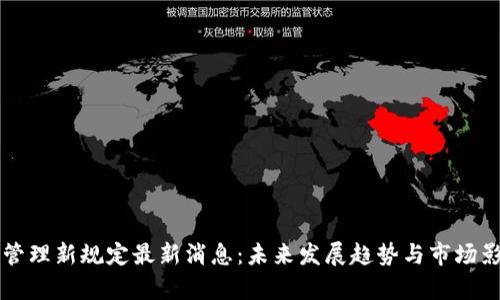 区块链管理新规定最新消息:未来发展趋势与市场影响解析