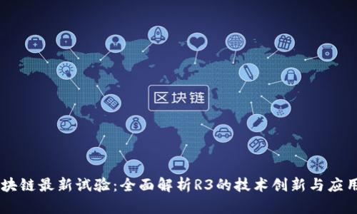 R3区块链最新试验:全面解析R3的技术创新与应用前景