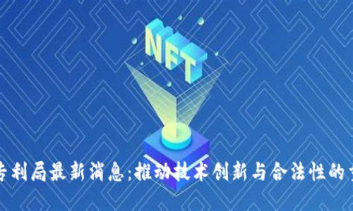 区块链专利局最新消息：推动技术创新与合法性的重要举措